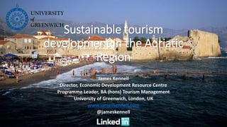 Sustainable tourism
development in the Adriatic
Region
James Kennell
Director, Economic Development Resource Centre
Programme Leader, BA (hons) Tourism Management
University of Greenwich, London, UK
www.jameskennell.com
@jameskennell
 