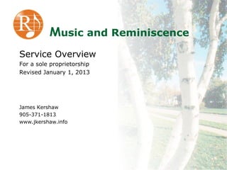 Music and Reminiscence
Service Overview
For a sole proprietorship
Revised January 1, 2013




James Kershaw
905-371-1813
www.jkershaw.info
 