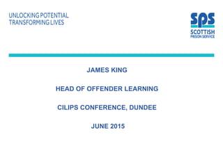 JAMES KING
HEAD OF OFFENDER LEARNING
CILIPS CONFERENCE, DUNDEE
JUNE 2015
 