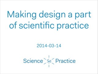 Making design a part  
of scientiﬁc practice 
2014-03-14
 