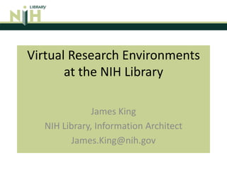 Virtual Research Environmentsat the NIH Library James King NIH Library, Information Architect James.King@nih.gov 