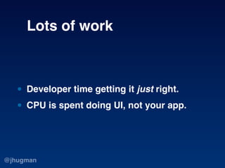 Lots of work



   • Developer time getting it just right.
   • CPU is spent doing UI, not your app.


@jhugman
 