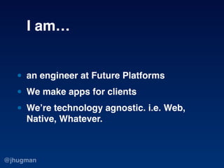 I am…


   • an engineer at Future Platforms
   • We make apps for clients
   • We’re technology agnostic. i.e. Web,
     ...
