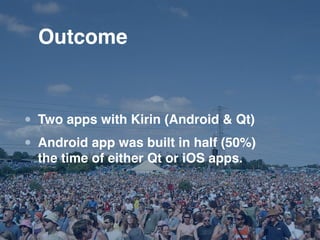 Outcome



• Two apps with Kirin (Android & Qt)
• Android app was built in half (50%)
  the time of either Qt or iOS apps.
 