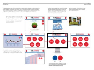 Website                                                                                                                                                                                                                                                                                                                                                                                                                                       James Kirk


The website would offer a way for consumers to interact with the campaign in their homes. this is                                                                                                                                                                                                        Once the user has logged their carbon points using                                    By using a webcam, the user would be able
often a reflective environment when people may be more open to finding out more information                                                                                                                                                                                                              the code created by scanning the till receipt, they                                   to see augmented reality maps in the same
about carbon footprints. By creating a profile, it would also allow them to log the shops they have                                                                                                                                                                                                      would be able to spend them in the same way as                                        way as the shop terminal.
collected using the Eco-Scan app, and to keep a detailed record of their shopping history.                                                                                                                                                                                                               Clubcard points. A link would connect them with
                                                                                                                                                                                                                                                                                                         the correct page on the Tesco website.



                                An important part of the campaign is to offer
                                the user a digestible way to summarise their                                                                                            Main                                   EC                                                                                Back      Main                EC                                                       Back
                                                                                                                                                                        menu
                                                                                                                                                                                                               SCAN                                                                                        menu
                                                                                                                                                                                                                                                                                                                               SCAN
                                totals. The information could then be shared                                                                                                                                                           View totals                                                                                                  Scan item

                                via email or Facebook. This would help the                                                                                                                                          Total shops logged: 8                                                       Spend                          Tesco fresh orange juice 1LTR
                                campaign to grow and encourage others                                                                                                                                       Total number of items scanned : 13                                                  carbon
                                                                                                                                                                                                                                                                                                points
                                                                                                                                                                                                                                                                                                                               CARBON FOOTPRINT - 360g
                                                                                                                                                                                                                   Total carbon points: 27
                                to become involved.                                                                                                                                                                                                                                                                            Food miles covered    127,


                                                                                                                                                                                                                                                                                                Share




                                                                                                                                                                                                            Total carbon foortprint of all items: 2950g
                                                                                                                                                                                                                          Total carbon saving*: 4780g
                                                                                                                                                                                                               *measured against the nation average of similar items




                                                         EC                                                                                                                                                    EC                                                                                                                                                                                                      EC
                                                                                                                                                                                                                                                                                                                               EC
   Main                                                                                                                                                       Back                                                                                                                                                                                                                                                                                          Back
   menu
                                                         SCAN                                                                                                                                                  SCAN                                                                                                                                                                     Back                           SCAN
                                                                     View shopping history                                                                                                                                        My profile                                                                                   SCAN                                                                                           Find out more
                                                                                                                                                                                                                                                                                                                                                      Home


                                                                                                                                       View last 10        View all
                                                                                                                                          shops             shops

                                                                                                                                                                                                                                                                                                                                                                                                                                                How is a
                                                                                                                                                                                                                                                                                                                                                                                                          What is a            What are
                                                                                                                                                                                             Upload                                 View                                View latest                                                                                                                                                              carbon
                                                                                                                                                                                                                                                                                                                                                                                                            carbon          carbon points?
                                                                                                                                                                                              shop                                 totals                                  shop                                                                                                                                                                 footprint
                                                                                                                                                                                                                                                                                                                                                                                                          footprint?
          Total corbon saving




                                                                                                                                                                                                                                                                                                                                                                                                                                              canculated?

                                                                                                                                                                                                                                                                                                                                                    Scan                     Find out
                                                                                                                                                                                                                                                                                                                  My profile                        item                      more

                                                                                                                                                                                                                 View                                  View all                                                                                                                                           Compare           How to reduce       Useful
                                                                                                                                                                                                                                                                                                                                                                                                            carbon
                                                                                                                                                23/11/11
                                                                                                                 01/10/11


                                                                                                                            19/11/11




                                                                                                                                                                                                               shopping
                                                                     04/04/11




                                                                                           22/06/11
                                              18/02/11




                                                                                                      23/09/11
                                                          02/03/11




                                                                                18/05/11




                                                                                                                                                                                                                                                                                                                                                                                                                             your carbon
                                   03/01/11




                                                                                                                                                                                                                                                       scanned                                                                                                                                                                                   links
                                                                                                                                                                                                                history                                                                                                                                                                                   footprints          footprint
                                                                                                                                                                                                                                                        items




By giving the consumer easy to follow, visual
representations of their shopping history, it may
                                                                                                                                                                         Main                                  EC                                                                                 Back
                                                                                                                                                                         Menu
                                                                                                                                                                                                               SCAN
encourage them to improve their shopping trends.                                                                                                                                                                                View all scanned items



                                                                                                                                                                                                                                                              Item
                                                                                                                                                                                                                                                              carbon footprint
                                                                                                                                                                                                                                                              carbon points
                                                                                                                                                                                                                                                              amount purchased
                                                                                                                                                                                                                                                              total carbon saving
                                                                                                                                                                                                                                                              total carbon points from item



                                                                                                                                                                                                                                                                         View top
                                                                                                                                                                                                                                                                       carbon saving   Filter
                                                                                                                                                                                                                                                                                                                               My profile                       My profile
                                                                                                                                                                                                                                                                           item
                                                                                                                                                                      Tesco Pure Orange Juice (1ltr)           250g     25         2        2500g     22

                                                                                                                                                                      Tesco Non-Biological Liquid Wash         375g     37         3        3750g     35

                                                                                                                                                                      100W Pearl Lightbulb                     120g     12         1        1200g     15

                                                                                                                                                                      King Edwards (2.5 kg)                    490g     49         4        4900g     42

                                                                                                                                                                      Organic Baby New (750 g)

                                                                                                                                                                      Tesco Non-Biological LiquidCapsules
                                                                                                                                                                                                               300g     30

                                                                                                                                                                                                                        43
                                                                                                                                                                                                                                   3

                                                                                                                                                                                                                                   4
                                                                                                                                                                                                                                            3000g     34

                                                                                                                                                                                                                                                      47
                                                                                                                                                                                                                                                                                                                                    On                             Off
                                                                                                                                                                                                               430g                         4300g

                                                                                                                                                                      60W Spotlight                            290g     29         2        2900g     28

                                                                                                                                                                      Tesco 100% Pure Squeezed
                                                                                                                                                                      Orange Juice
                                                                                                                                                                                                               570g     57         5        5700g     51
                                                                                                                                                                                                                                                                                                           I have consciously kept the navigation of the site
                                                                                                                                                                                                                                                                                                           very simplistic to ensure that it could be used by
                                                                                                                                                                                                                                                                                                           the widest possible range of consumers.
 
