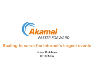 Scaling to serve the Internet’s largest events 
James Kretchmar 
CTO EMEA 
 