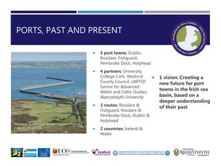 PORTS, PAST AND PRESENT
 5 port towns: Dublin,
Rosslare, Fishguard,
Pembroke Dock, Holyhead
 4 partners: University
Coll...