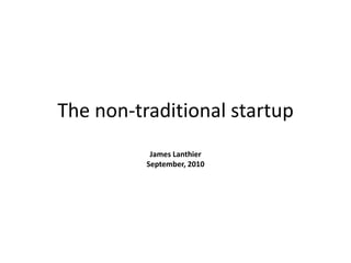 The non-traditional startup  James Lanthier September, 2010 