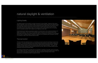 natural daylight & ventilation

                           Lighting Quality

                           The lighting system for the building is primarily composed of natural daylight. Reflective light shelves,
                           exterior hardscape, interior and exterior soffits, as well as finished ceiling materials were selected based
                           on their ability to maximize the amount of natural daylight that could utilized within the building’s interior.
                           This design effort directly reduced the amount and size of powered lighting that was then required.
                           Dimmable fluorescent strip lighting makes up the majority of the powered lighting within the building,
                           which is manually controlled, when needed, by the Highlands Center staff.

                           Overall electrical and lighting considerations played an important part in the conceptual orientation and
                           design of the building. Since 100% of the building’s power comes from the Learning Center’s 8Kw
                           photovoltaic solar array, every energy drawing item within the building had to analyzed for its anticipated
                           electrical draw. All lighting systems, equipment, appliances, and computers were considered, and then
                           re-considered in light of their potential electrical needs.



                           Thermal Comfort
                           Thermal comfort was addressed early on in the design process by taking full advantage of proper solar
                           orientation. An east-west alignment for the building, along with windows precisely sized and placed for
                           optimum passive solar gain contributed the structure’s highly-efficient energy performance. Operable
                           clerestory windows stack functions by admitting solar gain and providing ventilation. The upper roof
                           overhang provides shading for these windows during the summer, while vine covered trellises provide
                           shading for the eye-level windows below.

                           The building envelope itself is insulated with an R-28 blown-in cellulose in the walls, and an R-34 spray-
                           foam insulation in the roof. Thermal mass is provided by a 4” thick natural stone (interior) wall veneer, as
                           well as in the 5” thick stained concrete floor slab, helping to keep the Learning Center’s indoor
                           temperatures comfortable and stable throughout the year.



CATALYST	

ARCHITECTURE    	

Catalyst Architecture	

 