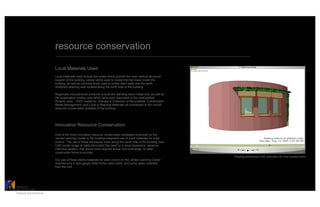resource conservation

                           Local Materials Used
                           Local materials used include tree poles which provide the main vertical structural
                           support of the building, natural stone used to create thermal mass inside the
                           building, as well as concrete block used to create stem walls and the earth
                           sheltered retaining wall, located along the north side of the building.

                           Regionally manufactured products include the standing seam metal roof, as well as
                           the evaporative cooling units which were each fabricated in the metropolitan
                           Phoenix area. LEED credits for Storage & Collection of Recyclables, Construction
                           Waste Management, and Local & Regional Materials all contributed to the overall
                           resource conservation qualities of the building.




                           Innovative Resource Conservation

                           One of the more innovative resource conservation strategies employed on the
                           James Learning Center is the building-integrated use of plant materials for solar
                           control. The use of these deciduous vines along the south side of the building (see
                           CAD model image at right) eliminated the need for a more expensive, resource
                           intensive solution, that would have required actual roof overhangs, or other
                           constructed forms to provide.
                                                                                                                 Shading perfomance CAD simluation for vine covered trellis
                           Our use of these plants materials for solar control on the James Learning Center
                           required only a light gauge metal frame, steel cable, and some water collected
                           from the roof.




CATALYST	

ARCHITECTURE    	

Catalyst Architecture	

 