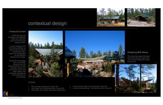 contextual design                                                                                  4                            5



 A Natural Context
     The 80 acre site was
provided to the Highlands
    Center as a long term
  lease from the Prescott
          National Forest.

   Careful integration with
 the existing buildings, as
  well as with the densely
       forested site, was a
                                                                                                                                                                   Designing With Nature
 paramount consideration
          for the building’s
                                                                                                                                                                   The vertical log support structure
   placement and design.
                                                                                                                                                                   echos the many pine trees which
                                                                                                                                                                   surround the building site (image
 Though the new building
                                                                                                                                                                   below & left).
         form is a dramatic                                                                                                                                                                             3
        departure from the
existing structures, similar
    materials, finishes and
colors (wood, stucco, and
        metal roofing), help
 contextually integrate the
       new building with its
             surroundings.
                               1                                                       2

                               LEGEND

                               1   East roof edge drainage point (looking SW)              4   Existing Restroom Bldg. (from building pad, looking SE)
                               2   South façade (from Amphitheater Bldg., looking NW)      5   Existing Amphitheater Bldg. (from Bathroom bldg., looking SE)
                               3   West façade (from highway access point, looking East)


CATALYST	

ARCHITECTURE    	

Catalyst Architecture	

 