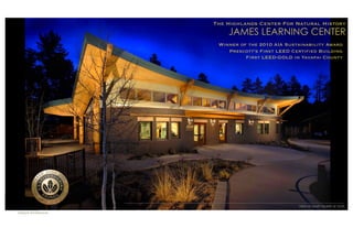 The Highlands Center For Natural History
                               JAMES LEARNING CENTER
                            Winner of the 2010 AIA Sustainability Award
                               Prescott’s First LEED Certiﬁed Building
                                     First LEED-GOLD in Yavapai County




CATALYST	

                                            View of south façade at dusk
ARCHITECTURE    	

Catalyst Architecture	

 