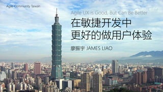 在敏捷开发中更好的做用户体验（UX） | Agile UX is Good, But Can Be Better Agile Community Taiwan
在敏捷开发中
更好的做用户体验
廖振宇 JAMES LIAO
Agile UX is Good, But Can Be Better
Agile Community Taiwan
 