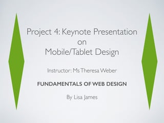Project 4: Keynote Presentation 	

on 	

Mobile/Tablet Design
Instructor: MsTheresa Weber	

!
FUNDAMENTALS OF WEB DESIGN
!
By Lisa James
 