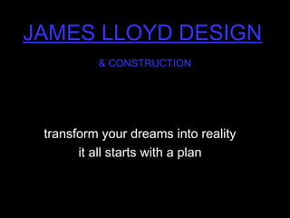 JAMES LLOYD DESIGN
& CONSTRUCTION
transform your dreams into realitytransform your dreams into reality
it all starts with a planit all starts with a plan
 