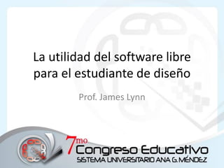 La utilidad del software libre
para el estudiante de diseño
        Prof. James Lynn
 