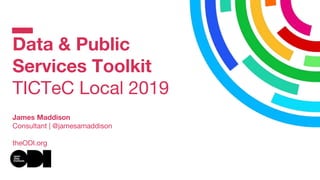 Data & Public
Services Toolkit
TICTeC Local 2019
James Maddison
Consultant | @jamesamaddison
theODI.org
 