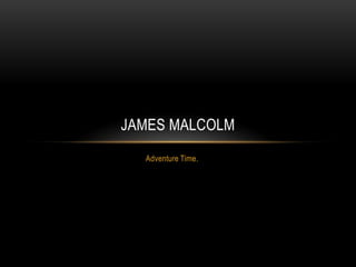 JAMES MALCOLM
Adventure Time.

 