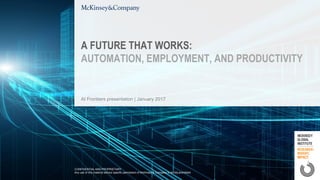 AI Frontiers presentation | January 2017
A FUTURE THAT WORKS:
AUTOMATION, EMPLOYMENT, AND PRODUCTIVITY
CONFIDENTIAL AND PROPRIETARY
Any use of this material without specific permission of McKinsey & Company is strictly prohibited
 