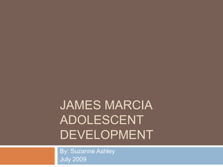 James MarciaAdolescent Development By: Suzanne Ashley July 2009 