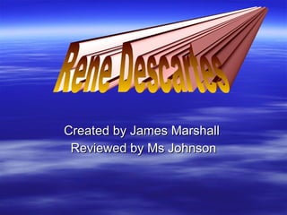 Created by James Marshall  Reviewed by Ms Johnson Rene Descartes 