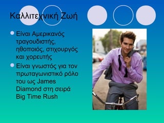 Καλλιτεχνική Ζωή
Είναι Αμερικανός
τραγουδιστής,
ηθοποιός, στιχουργός
και χορευτής
Είναι γνωστός για τον
πρωταγωνιστικό ρόλο
του ως James
Diamond στη σειρά
Big Time Rush
 