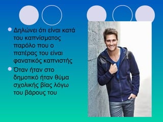 Δηλώνει ότι είναι κατά
του καπνίσματος
παρόλο που ο
πατέρας του είναι
φανατικός καπνιστής
Όταν ήταν στο
δημοτικό ήταν θύμα
σχολικής βίας λόγω
του βάρους του
 