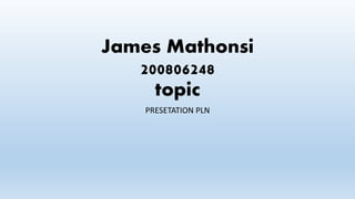 James Mathonsi
200806248
topic
PRESETATION PLN
 