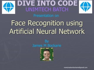 Face Recognition using
Artificial Neural Network
newtonedwinbockarie@gmail.com
UNIMTECH BATCH
Presentation on
By
James M Bockarie
 