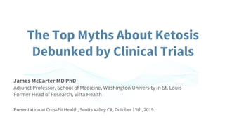 The Top Myths About Ketosis
Debunked by Clinical Trials
James McCarter MD PhD
Adjunct Professor, School of Medicine, Washington University in St. Louis
Former Head of Research, Virta Health
Presentation at CrossFit Health, Scotts Valley CA, October 13th, 2019
 