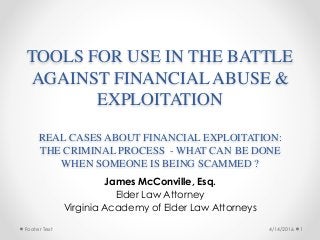Footer Text
TOOLS FOR USE IN THE BATTLE
AGAINST FINANCIAL ABUSE &
EXPLOITATION 
 
REAL CASES ABOUT FINANCIAL EXPLOITATION:
THE CRIMINAL PROCESS - WHAT CAN BE DONE
WHEN SOMEONE IS BEING SCAMMED ?
James McConville, Esq.
Elder Law Attorney
Virginia Academy of Elder Law Attorneys
4/14/2016 1
 