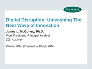 Digital Disruption: Unleashing The 
Next Wave of Innovation 
James L. McQuivey, Ph.D. 
Vice President, Principal Analyst 
@jmcquivey 
October 2014 | Prepared for Delight 2014 
 