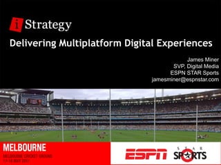 Delivering Multiplatform Digital Experiences
                                          James Miner
                                     SVP, Digital Media
                                    ESPN STAR Sports
                              jamesminer@espnstar.com
 