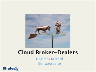Cloud Broker-Dealers
      Dr James Mitchell
       @strategicblue
 