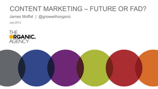 CONTENT MARKETING – FUTURE OR FAD?
James Moffat | @growwithorganic
July 2013
 