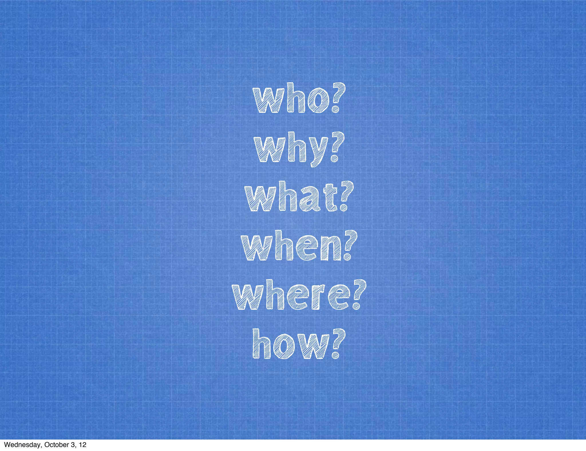 who?
why?
what?
when?
where?
how?
Wednesday, October 3, 12
 