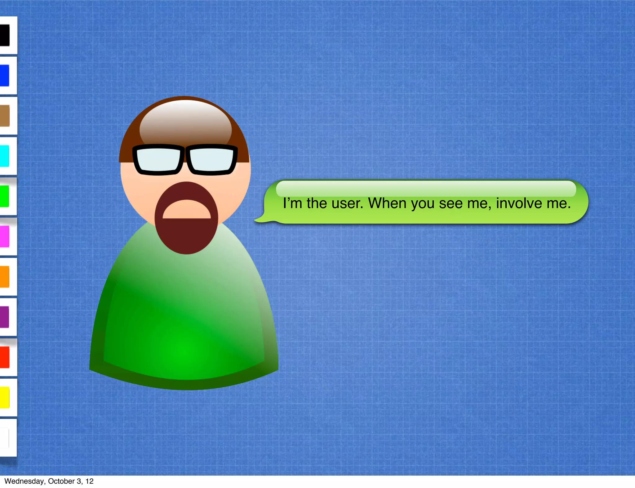 I’m the user. When you see me, involve me.
Wednesday, October 3, 12
 