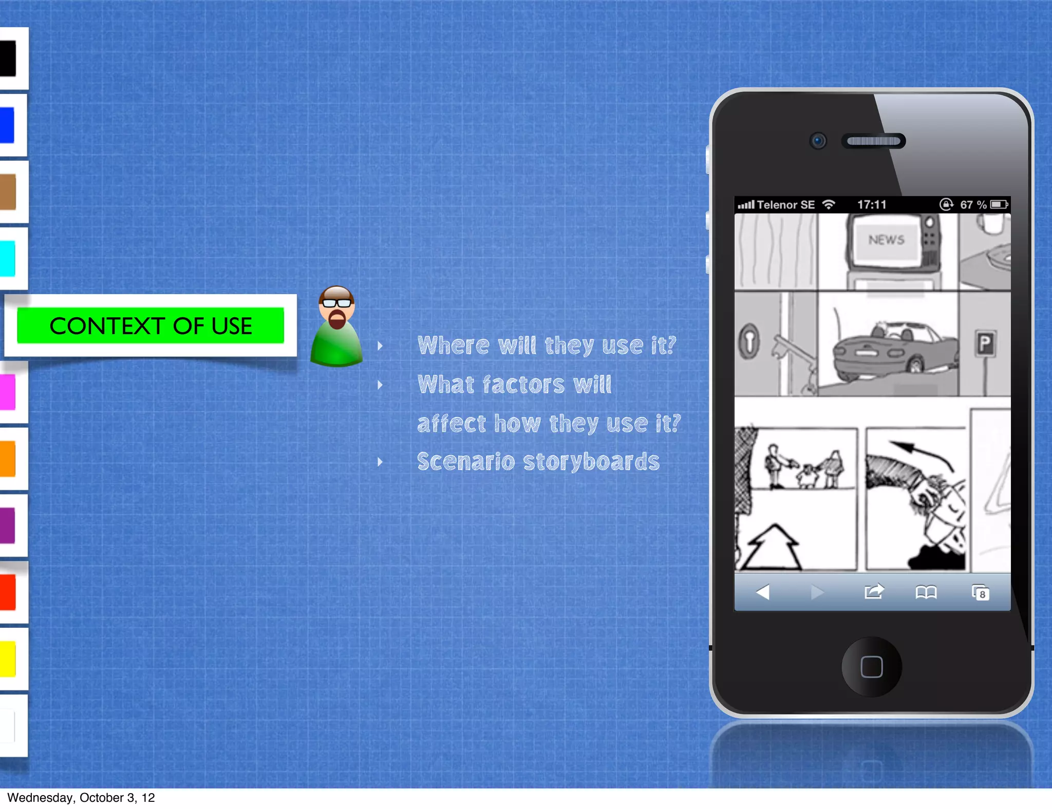 CONTEXT OF USE
‣ Where will they use it?
‣ What factors will
affect how they use it?
‣ Scenario storyboards
Wednesday, October 3, 12
 