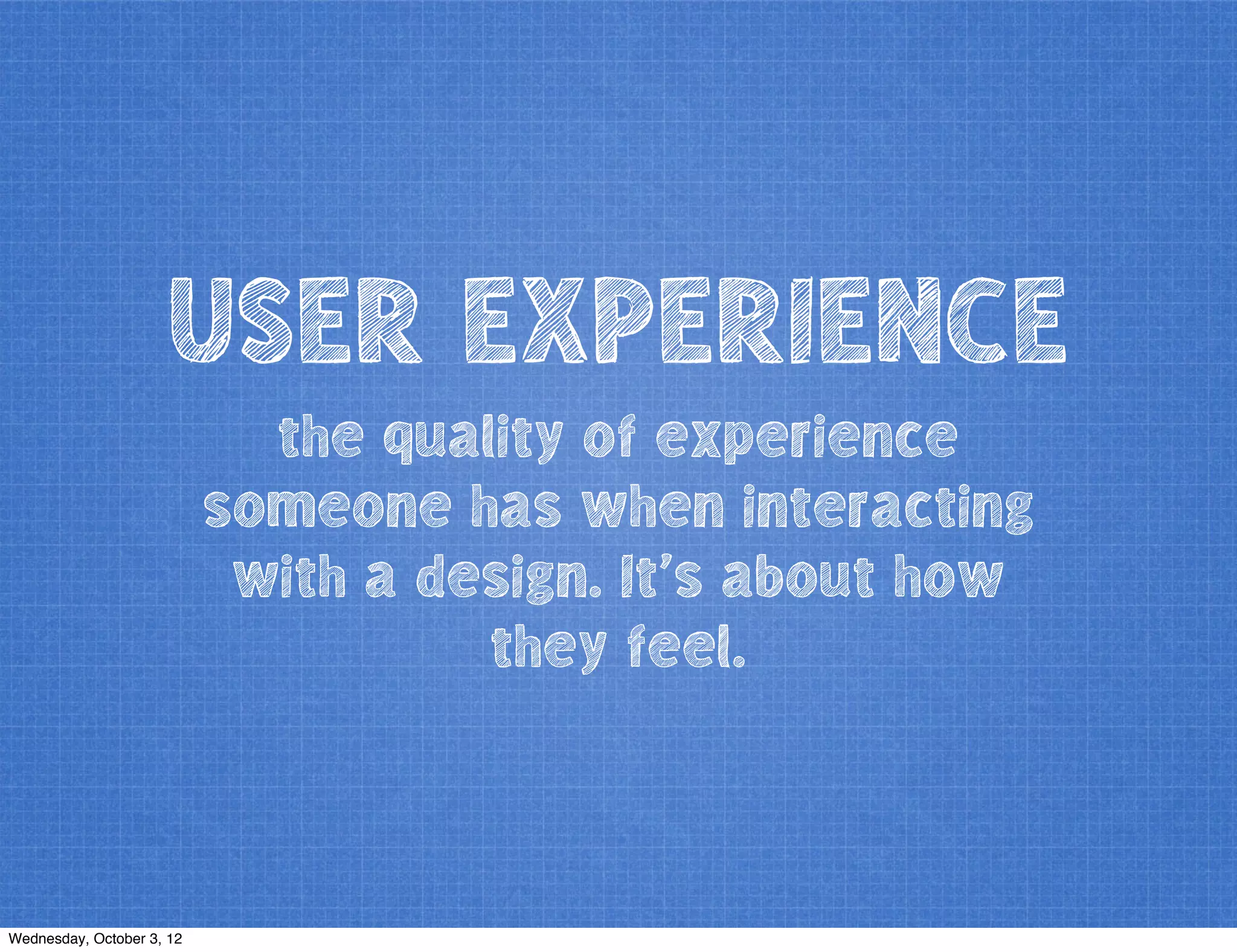 USER EXPERIENCE
the quality of experience
someone has when interacting
with a design. It’s about how
they feel.
Wednesday, October 3, 12
 