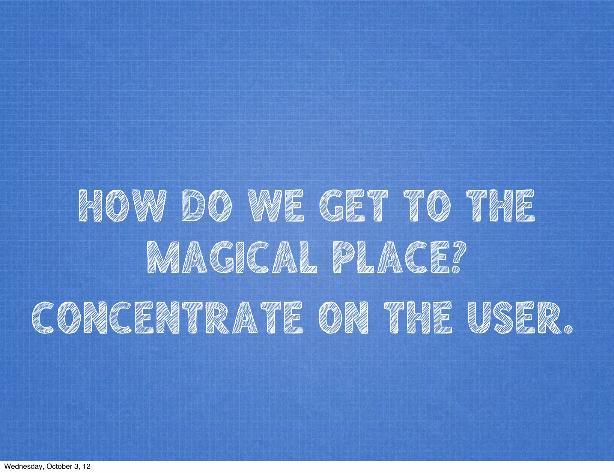 HOW DO WE GET TO THE
MAGICAL PLACE?
CONCENTRATE ON THE USER.
Wednesday, October 3, 12
 