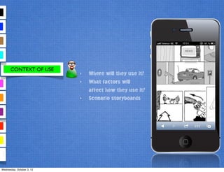 CONTEXT OF USE
‣ Where will they use it?
‣ What factors will
affect how they use it?
‣ Scenario storyboards
Wednesday, October 3, 12
 