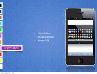 KNOWLEDGE
‣ UI guidelines
‣ Design patterns
‣ iPhone SDK
Wednesday, October 3, 12
 
