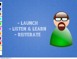 - LAUNCH
- LISTEN & LEARN
- REITERATE
Wednesday, October 3, 12
 