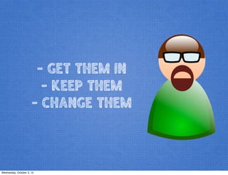 - GET THEM IN
- KEEP THEM
- CHANGE THEM
Wednesday, October 3, 12
 