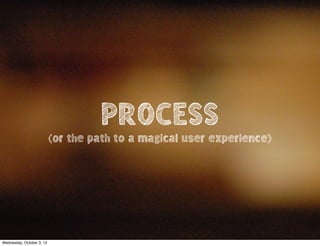 PROCESS
(or the path to a magical user experience)
Wednesday, October 3, 12
 