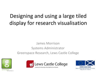 Designing and using a large tiled
display for research visualisation
James Morrison
Systems Administrator
Greenspace Research, Lews Castle College
 