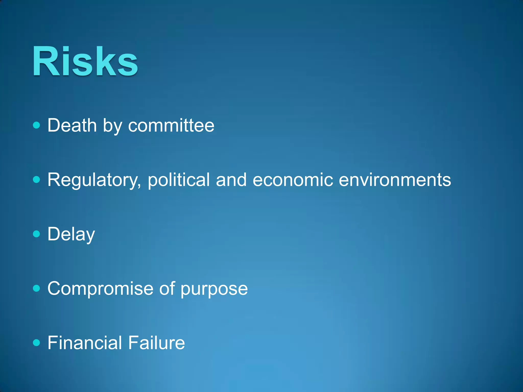 Risks
 Death by committee


 Regulatory, political and economic environments


 Delay


 Compromise of purpose


 Financial Failure
 