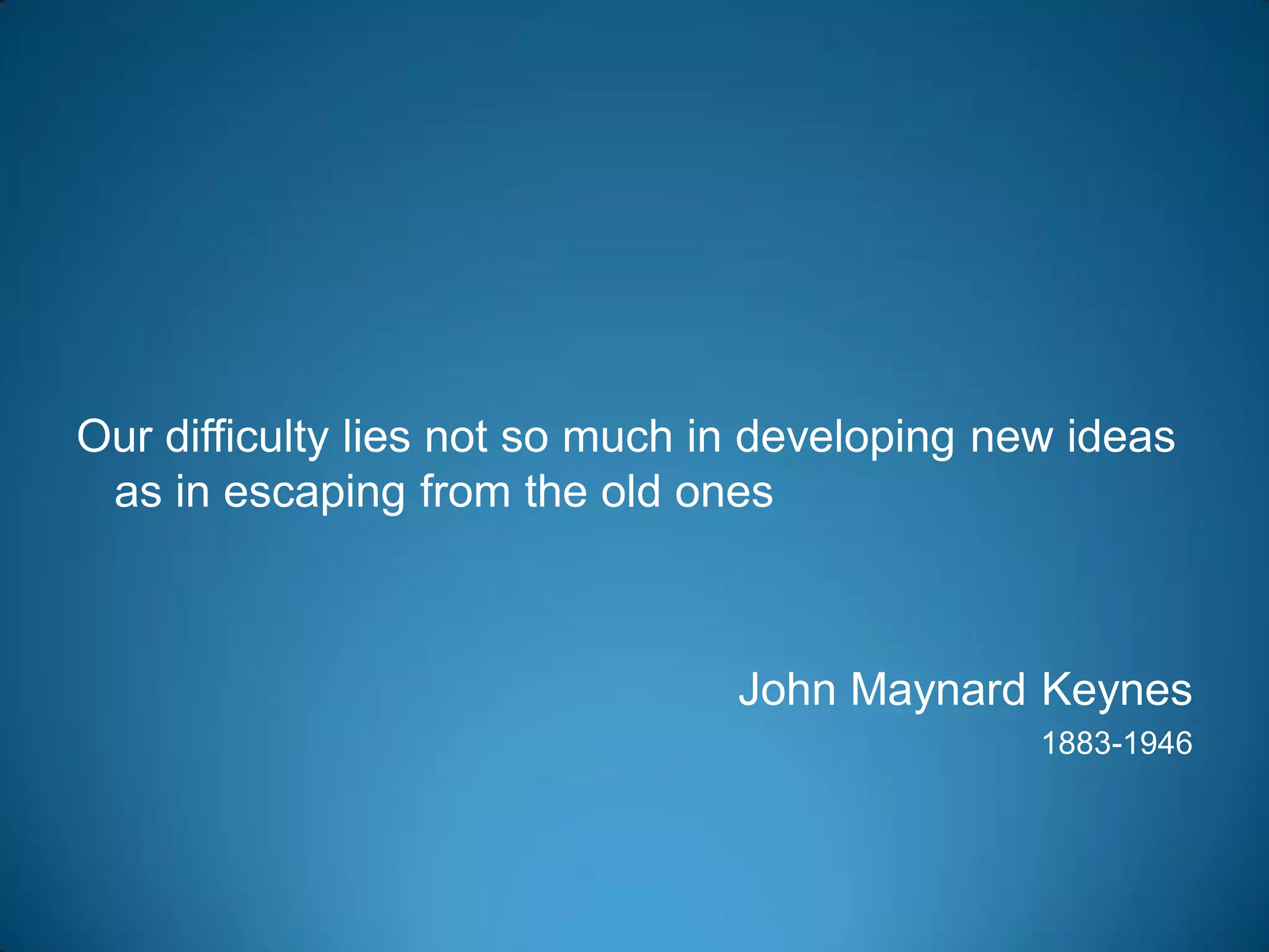 Our difficulty lies not so much in developing new ideas
 as in escaping from the old ones



                                 John Maynard Keynes
                                                1883-1946
 