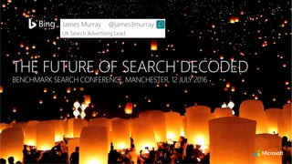 THE FUTURE OF SEARCH DECODED
BENCHMARK SEARCH CONFERENCE, MANCHESTER, 12 JULY 2016
James Murray @james3murray
UK Search Advertising Lead
 