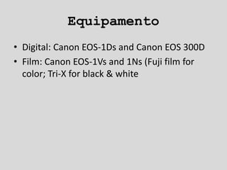 Equipamento
• Digital: Canon EOS-1Ds and Canon EOS 300D
• Film: Canon EOS-1Vs and 1Ns (Fuji film for
color; Tri-X for black & white
 